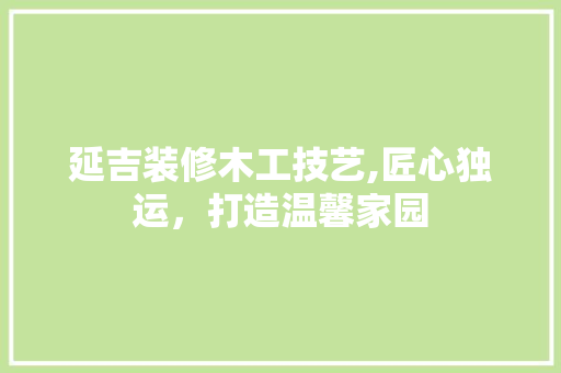 延吉装修木工技艺,匠心独运，打造温馨家园