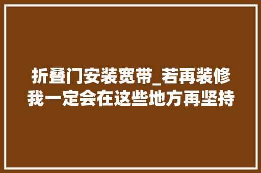 折叠门安装宽带_若再装修我一定会在这些地方再坚持一点免得入住才创造问题