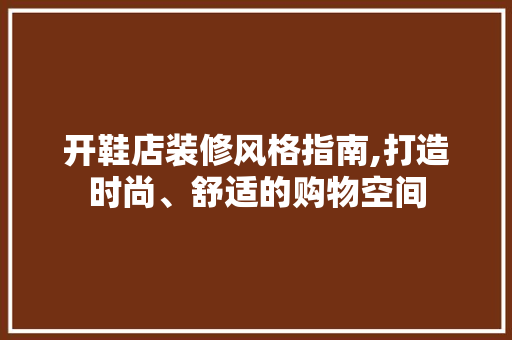 开鞋店装修风格指南,打造时尚、舒适的购物空间