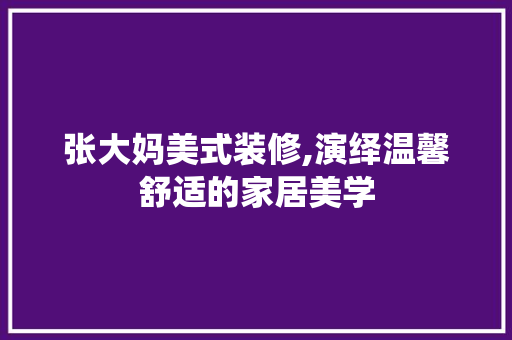 张大妈美式装修,演绎温馨舒适的家居美学