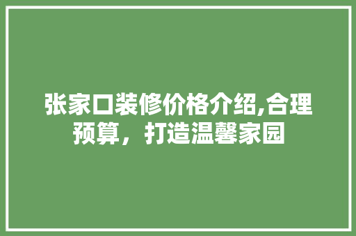 张家口装修价格介绍,合理预算，打造温馨家园
