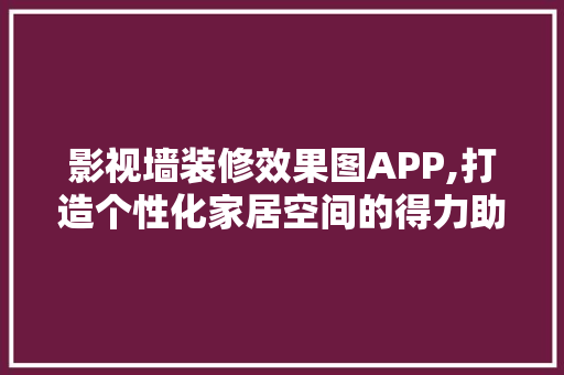 影视墙装修效果图APP,打造个性化家居空间的得力助手