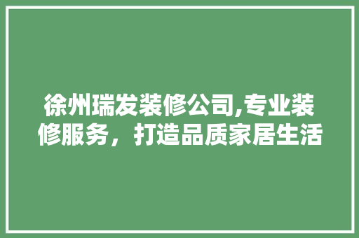 徐州瑞发装修公司,专业装修服务，打造品质家居生活