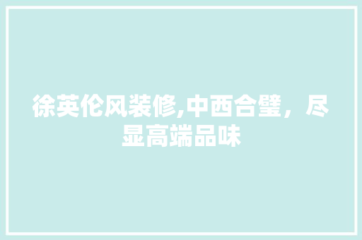徐英伦风装修,中西合璧，尽显高端品味
