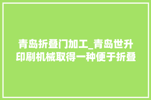 青岛折叠门加工_青岛世升印刷机械取得一种便于折叠宣传单降噪型工作台专利知足不合折叠需求增加折叠效率