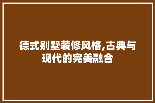德式别墅装修风格,古典与现代的完美融合
