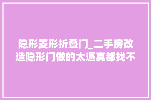 隐形菱形折叠门_二手房改造隐形门做的太逼真都找不到卧室在哪里