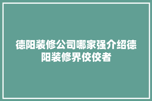 德阳装修公司哪家强介绍德阳装修界佼佼者
