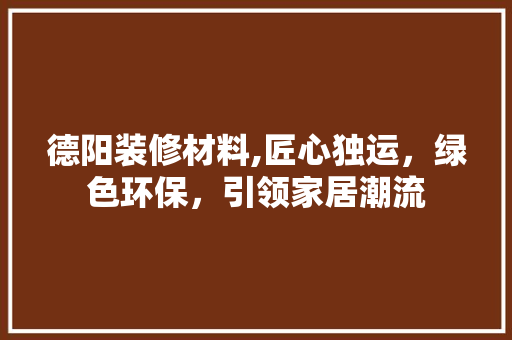 德阳装修材料,匠心独运，绿色环保，引领家居潮流