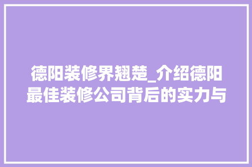 德阳装修界翘楚_介绍德阳最佳装修公司背后的实力与魅力