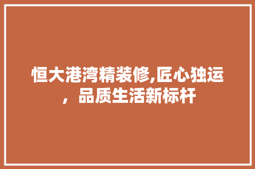 恒大港湾精装修,匠心独运，品质生活新标杆