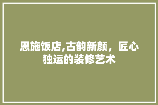 恩施饭店,古韵新颜，匠心独运的装修艺术