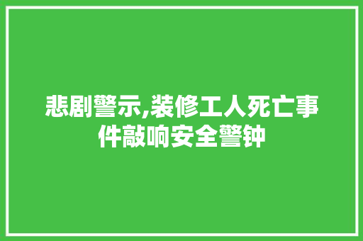 悲剧警示,装修工人死亡事件敲响安全警钟