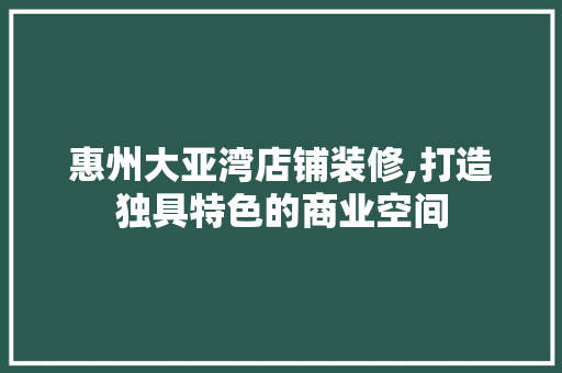 惠州大亚湾店铺装修,打造独具特色的商业空间