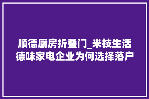 顺德厨房折叠门_米技生活德味家电企业为何选择落户顺德大年夜良