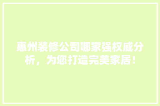 惠州装修公司哪家强权威分析，为您打造完美家居！