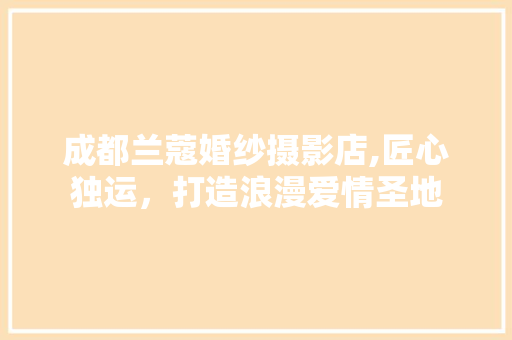 成都兰蔻婚纱摄影店,匠心独运，打造浪漫爱情圣地