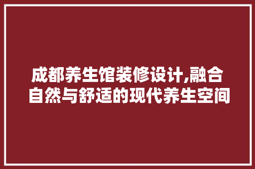 成都养生馆装修设计,融合自然与舒适的现代养生空间
