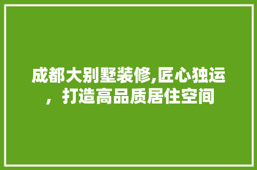成都大别墅装修,匠心独运，打造高品质居住空间