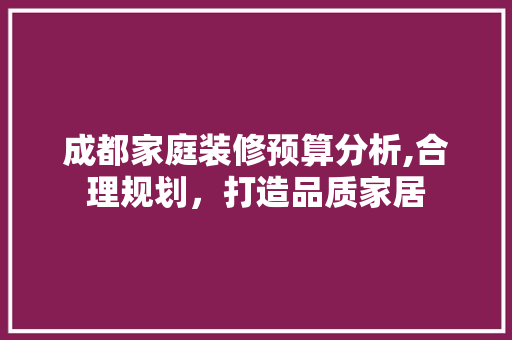 成都家庭装修预算分析,合理规划，打造品质家居