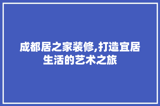 成都居之家装修,打造宜居生活的艺术之旅