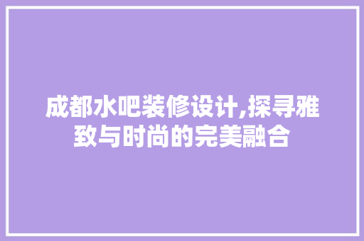 成都水吧装修设计,探寻雅致与时尚的完美融合