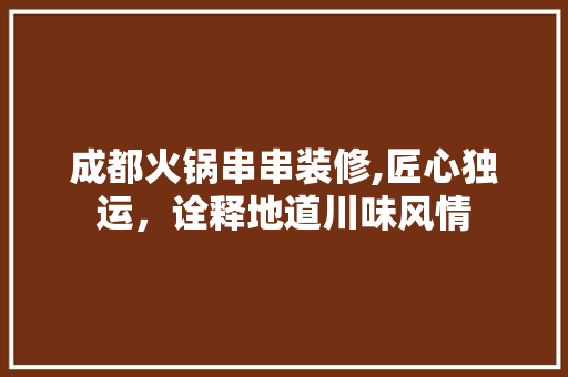 成都火锅串串装修,匠心独运，诠释地道川味风情