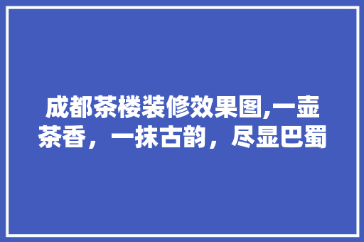 成都茶楼装修效果图,一壶茶香，一抹古韵，尽显巴蜀风情