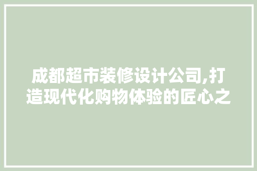 成都超市装修设计公司,打造现代化购物体验的匠心之作