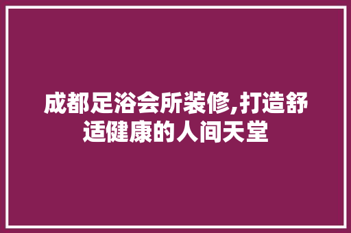 成都足浴会所装修,打造舒适健康的人间天堂