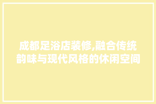 成都足浴店装修,融合传统韵味与现代风格的休闲空间