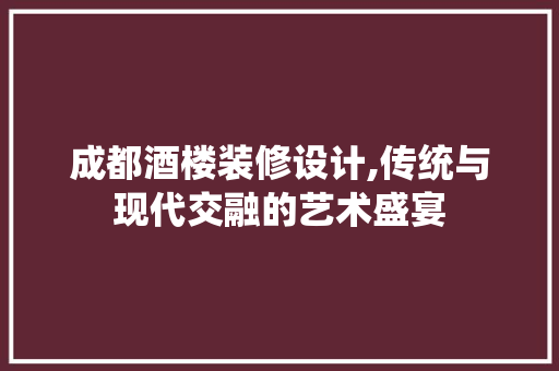 成都酒楼装修设计,传统与现代交融的艺术盛宴