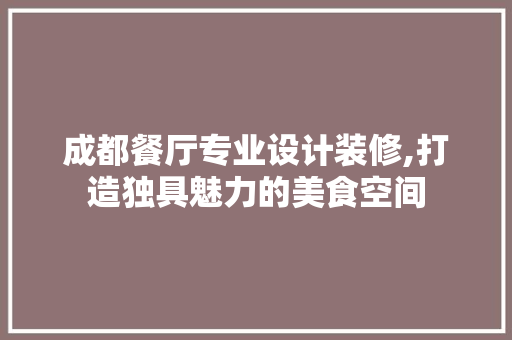 成都餐厅专业设计装修,打造独具魅力的美食空间