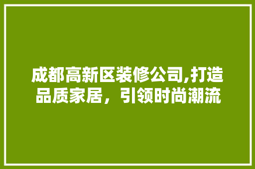 成都高新区装修公司,打造品质家居，引领时尚潮流