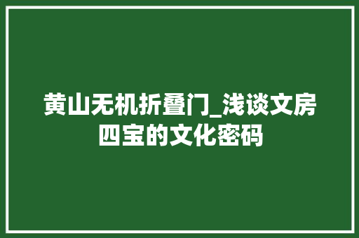 黄山无机折叠门_浅谈文房四宝的文化密码