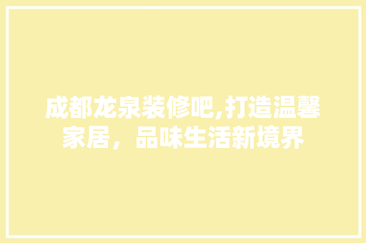 成都龙泉装修吧,打造温馨家居，品味生活新境界