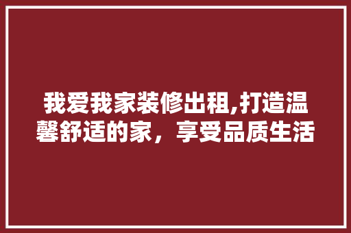 我爱我家装修出租,打造温馨舒适的家，享受品质生活