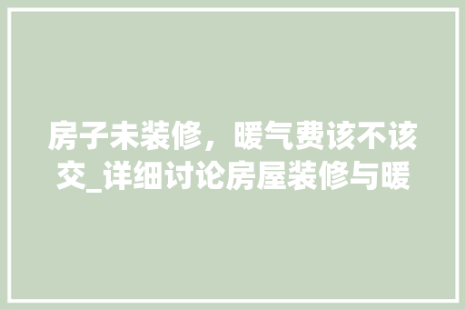房子未装修，暖气费该不该交_详细讨论房屋装修与暖气费用的合理性问题