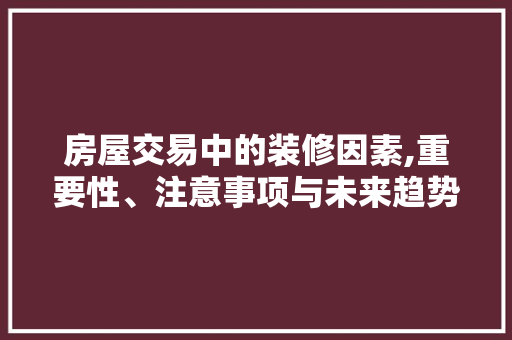 房屋交易中的装修因素,重要性、注意事项与未来趋势
