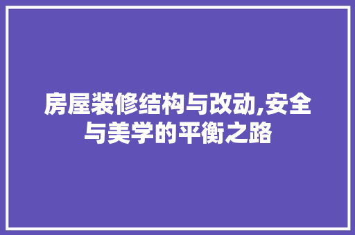 房屋装修结构与改动,安全与美学的平衡之路