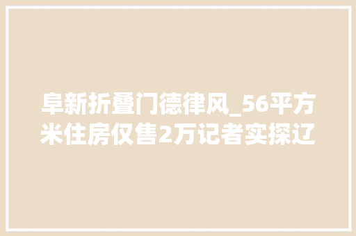阜新折叠门德律风_56平方米住房仅售2万记者实探辽宁阜新楼市