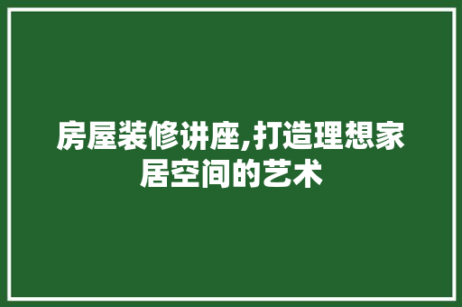 房屋装修讲座,打造理想家居空间的艺术