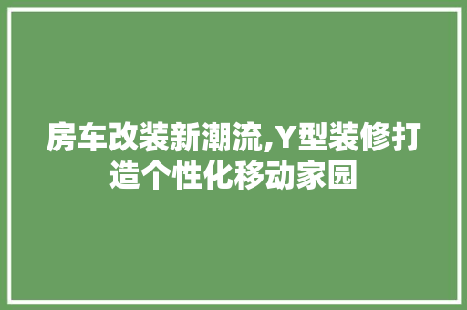 房车改装新潮流,Y型装修打造个性化移动家园
