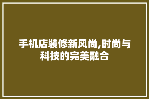 手机店装修新风尚,时尚与科技的完美融合