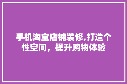 手机淘宝店铺装修,打造个性空间，提升购物体验