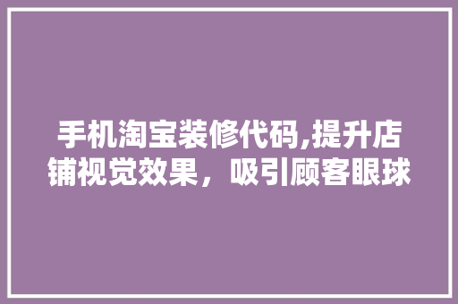 手机淘宝装修代码,提升店铺视觉效果，吸引顾客眼球