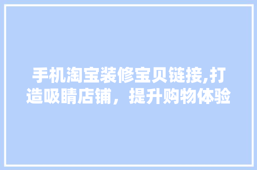 手机淘宝装修宝贝链接,打造吸睛店铺，提升购物体验