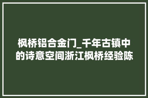 枫桥铝合金门_千年古镇中的诗意空间浙江枫桥经验陈设馆