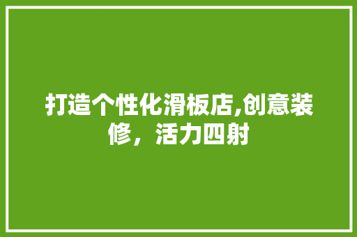 打造个性化滑板店,创意装修，活力四射