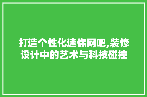 打造个性化迷你网吧,装修设计中的艺术与科技碰撞